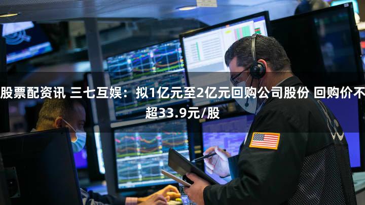 股票配资讯 三七互娱：拟1亿元至2亿元回购公司股份 回购价不超33.9元/股