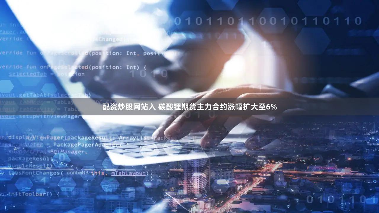 配资炒股网站入 碳酸锂期货主力合约涨幅扩大至6%