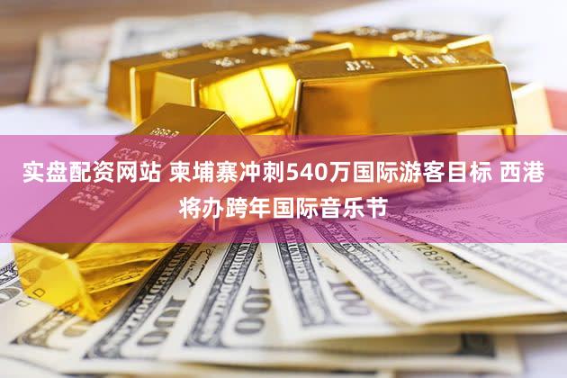 实盘配资网站 柬埔寨冲刺540万国际游客目标 西港将办跨年国际音乐节
