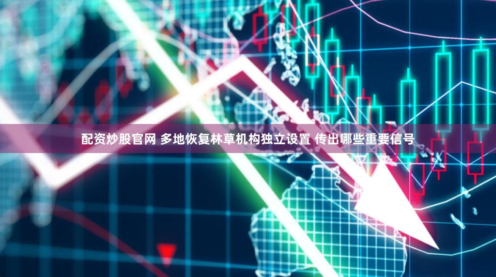 配资炒股官网 多地恢复林草机构独立设置 传出哪些重要信号