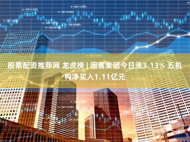 股票配资推荐网 龙虎榜 | 因赛集团今日涨3.13% 五机构净买入1.11亿元
