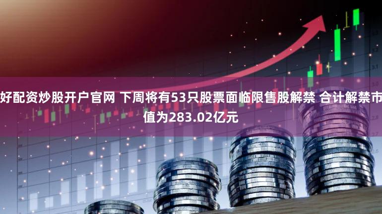 好配资炒股开户官网 下周将有53只股票面临限售股解禁 合计解禁市值为283.02亿元