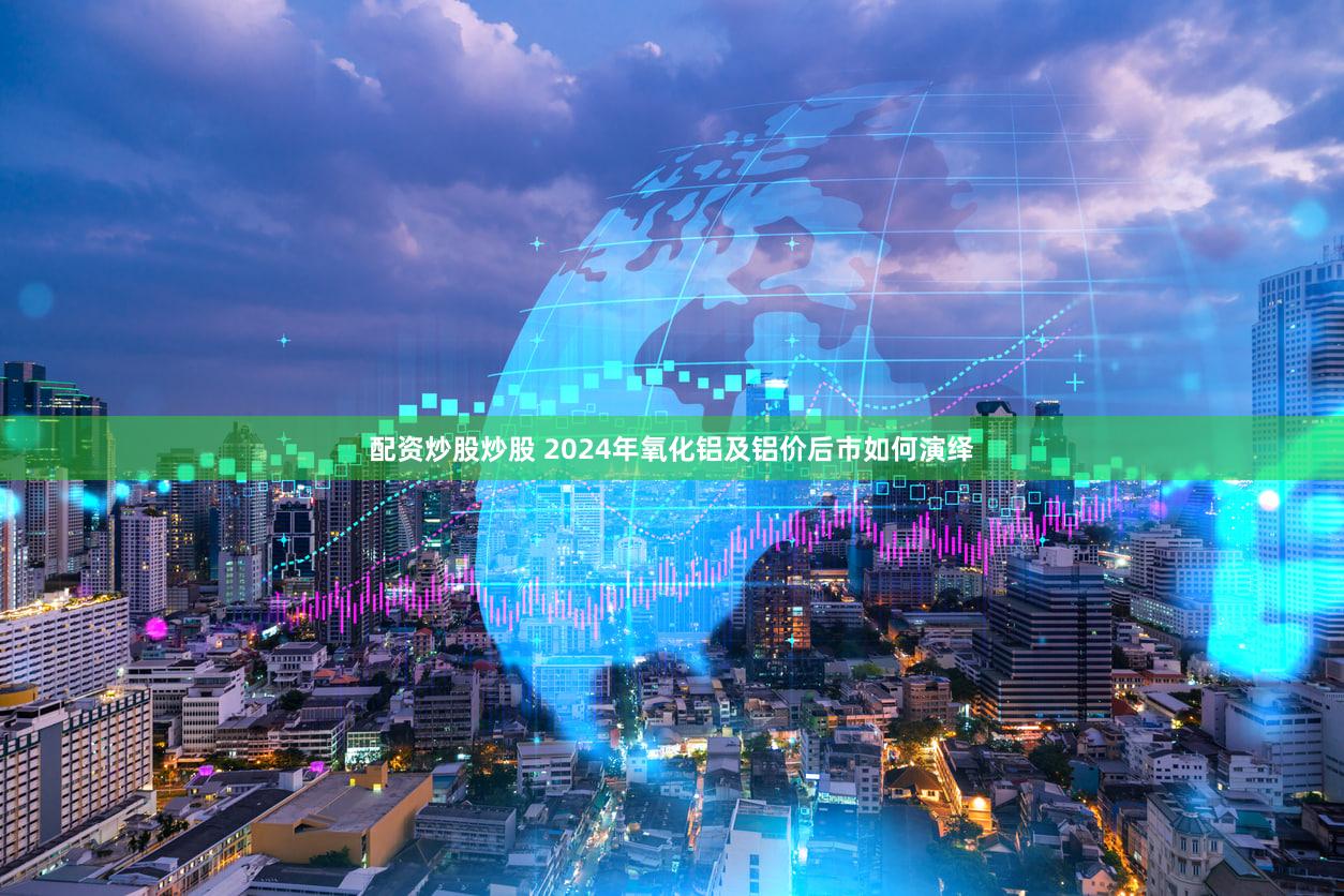 配资炒股炒股 2024年氧化铝及铝价后市如何演绎