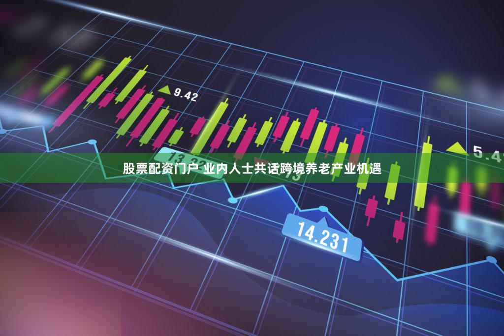 股票配资门户 业内人士共话跨境养老产业机遇